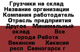 Грузчики на склад › Название организации ­ Компания-работодатель › Отрасль предприятия ­ Другое › Минимальный оклад ­ 25 000 - Все города Работа » Вакансии   . Хакасия респ.,Саяногорск г.